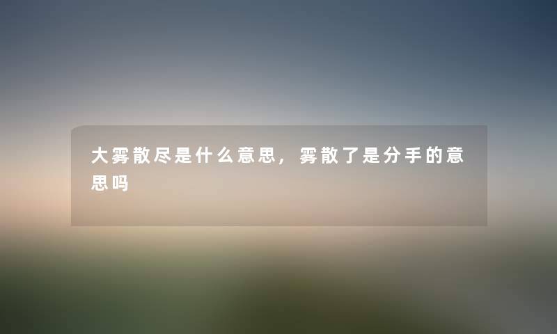 大雾散尽是什么意思,雾散了是分手的意思吗
