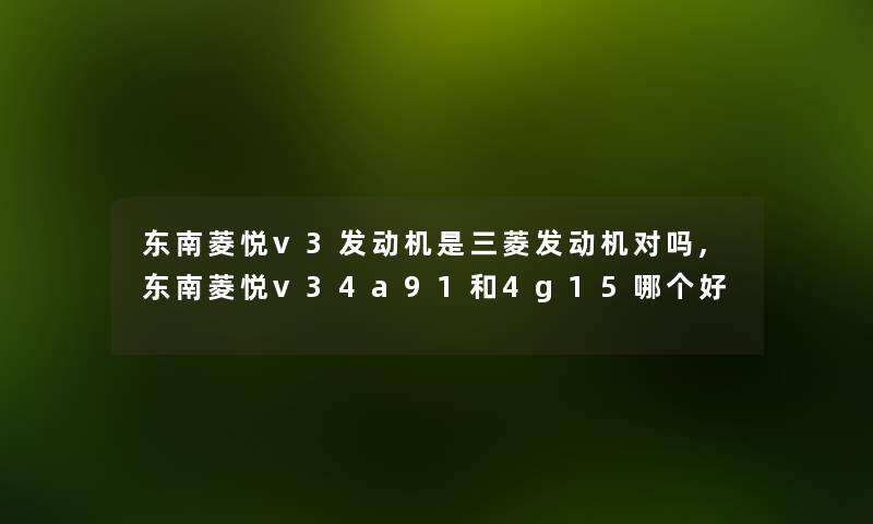 东南菱悦v3发动机是三菱发动机对吗,东南菱悦v34a91和4g15哪个好