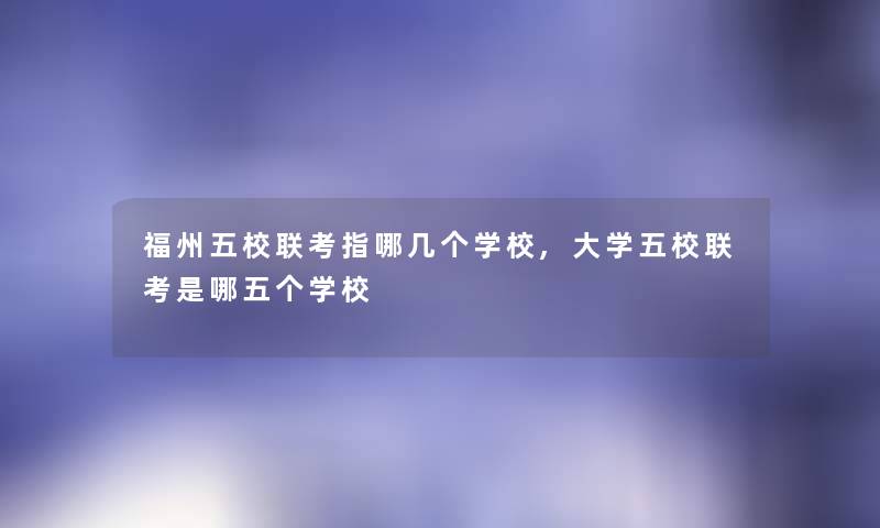 福州五校联考指哪几个学校,大学五校联考是哪五个学校