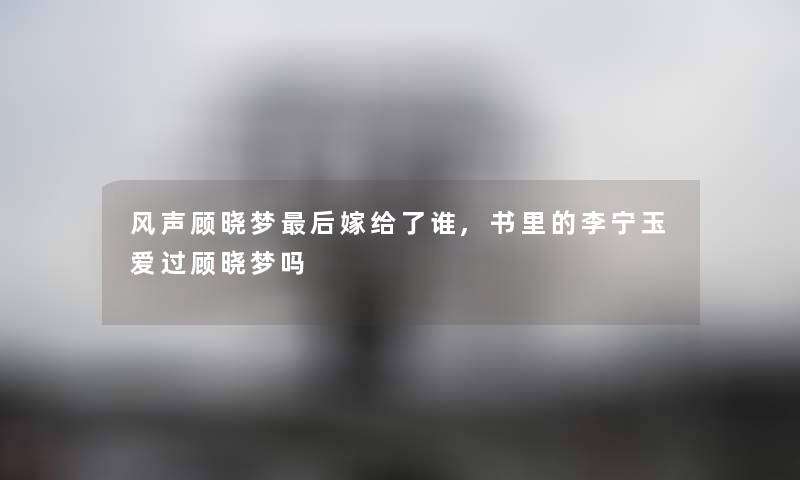 风声顾晓梦后嫁给了谁,书里的李宁玉爱过顾晓梦吗