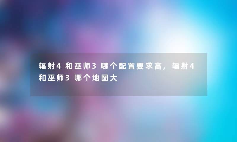 辐射4和巫师3哪个配置要求高,辐射4和巫师3哪个地图大