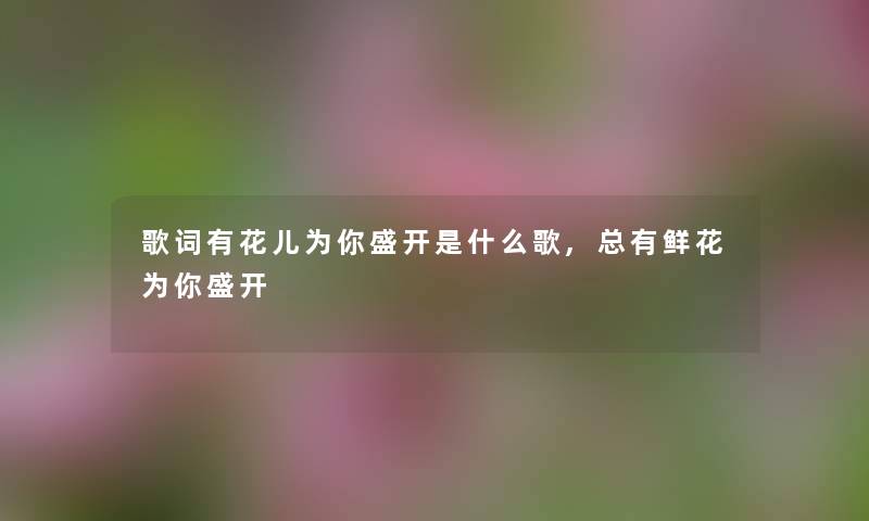 歌词有花儿为你盛开是什么歌,总有鲜花为你盛开
