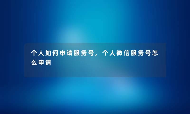 个人如何申请服务号,个人微信服务号怎么申请 个人如何申请服务号,个人微信服务号怎么申请