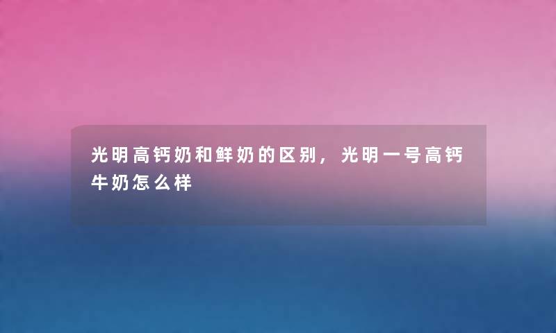 光明高钙奶和鲜奶的区别,光明一号高钙牛奶怎么样