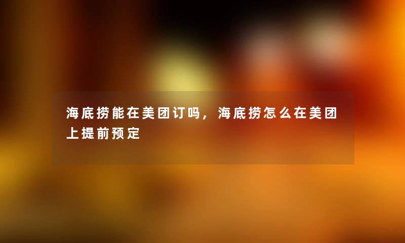 海底捞能在美团订吗,海底捞怎么在美团上提前预定