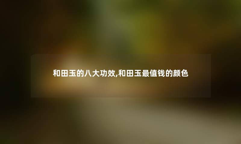 和田玉的八大功效,和田玉值钱的颜色