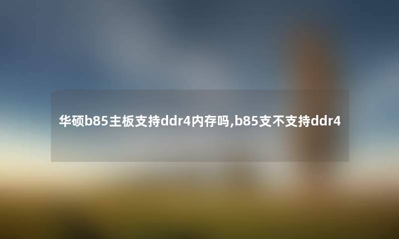 华硕b85主板支持ddr4内存吗,b85支不支持ddr4