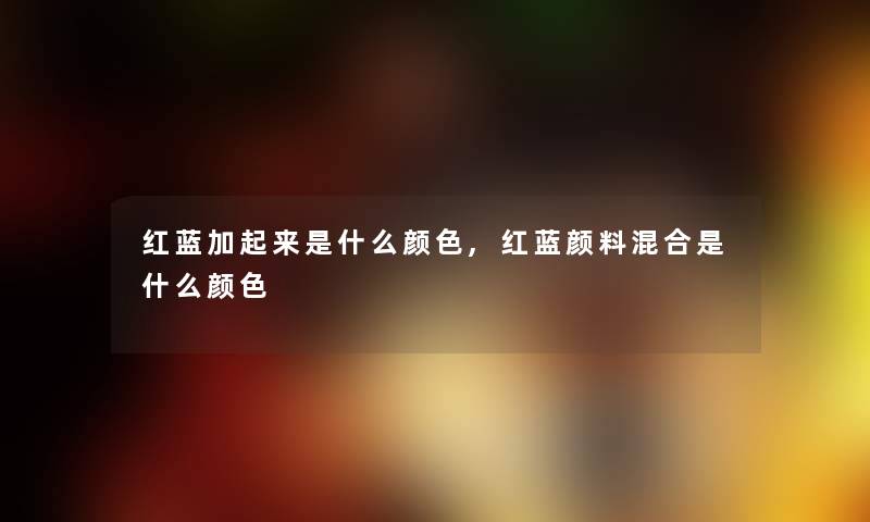 红蓝加起来是什么颜色,红蓝颜料混合是什么颜色
