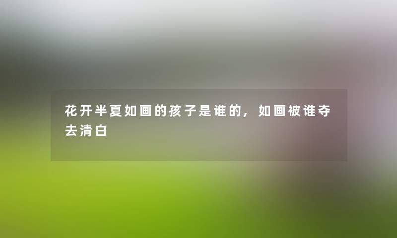 花开半夏如画的孩子随笔的,如画被谁夺去清白
