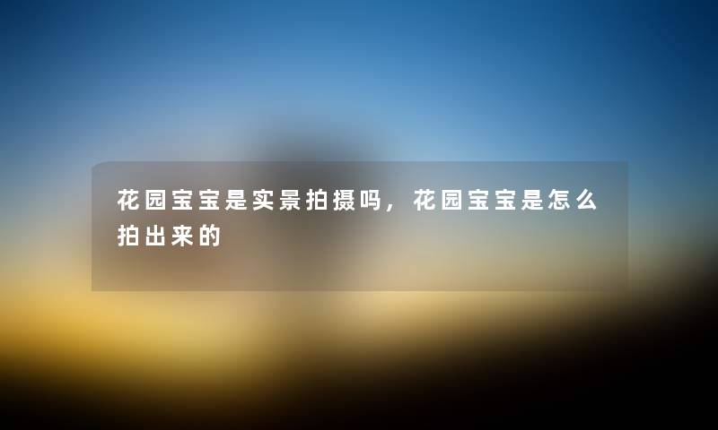 花园宝宝是实景拍摄吗,花园宝宝是怎么拍出来的