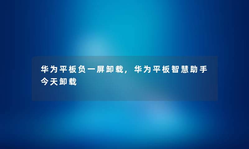 华为平板负一屏卸载,华为平板今天卸载 华为平板负一屏卸载,华为平板今天卸载