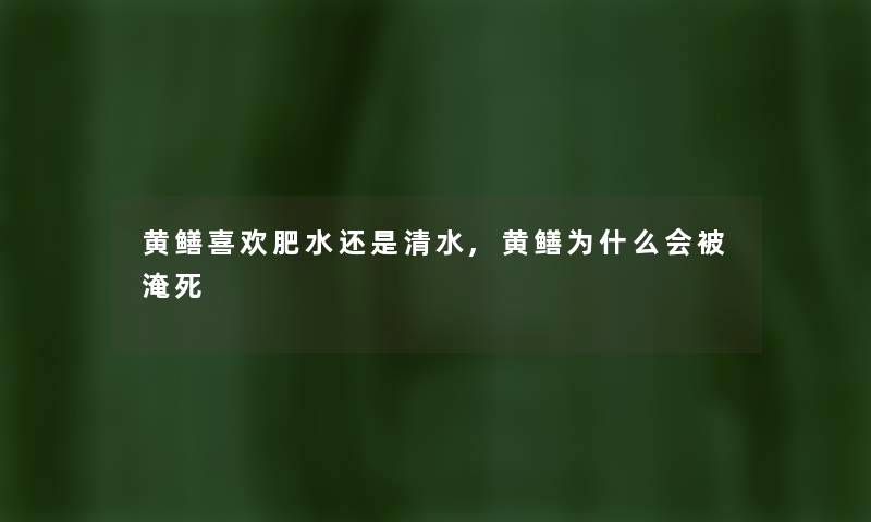 黄鳝喜欢肥水还是清水,黄鳝为什么会被淹死 黄鳝喜欢肥水还是清水,黄鳝为什么会被淹死