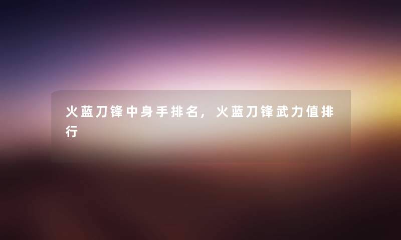 火蓝刀锋中身手推荐,火蓝刀锋武力值随笔