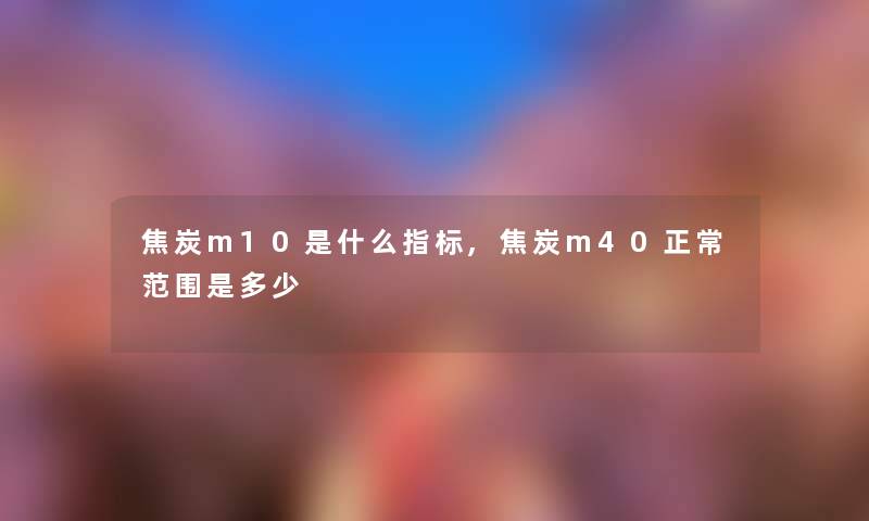 焦炭m10是什么指标,焦炭m40正常范围是多少