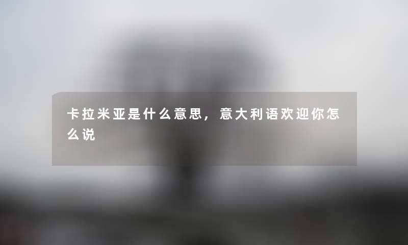 卡拉米亚是什么意思,意大利语欢迎你怎么说