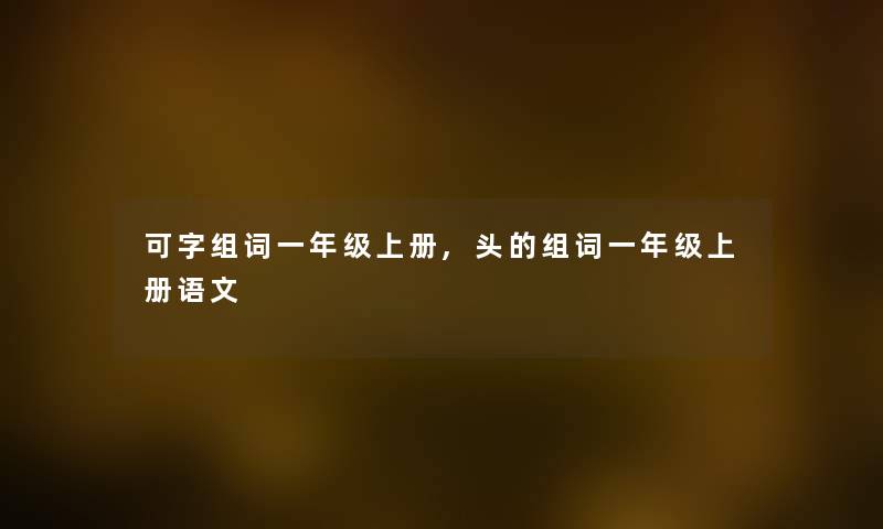 可字组词一年级上册,头的组词一年级上册语文
