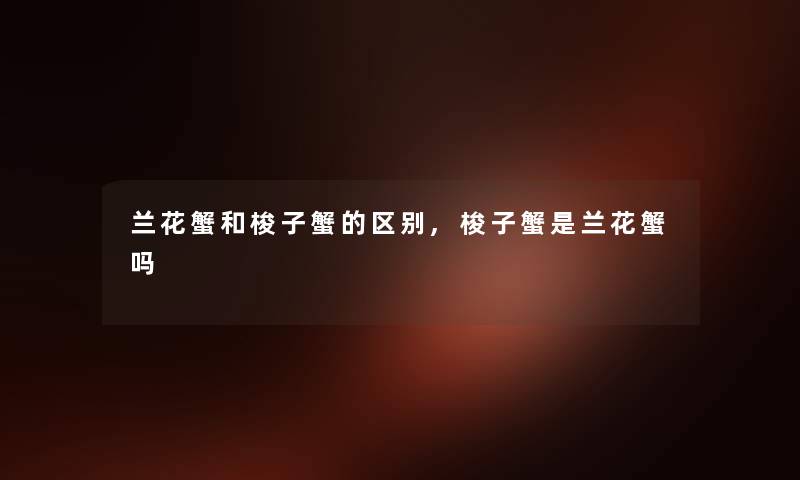 兰花蟹和梭子蟹的区别,梭子蟹是兰花蟹吗