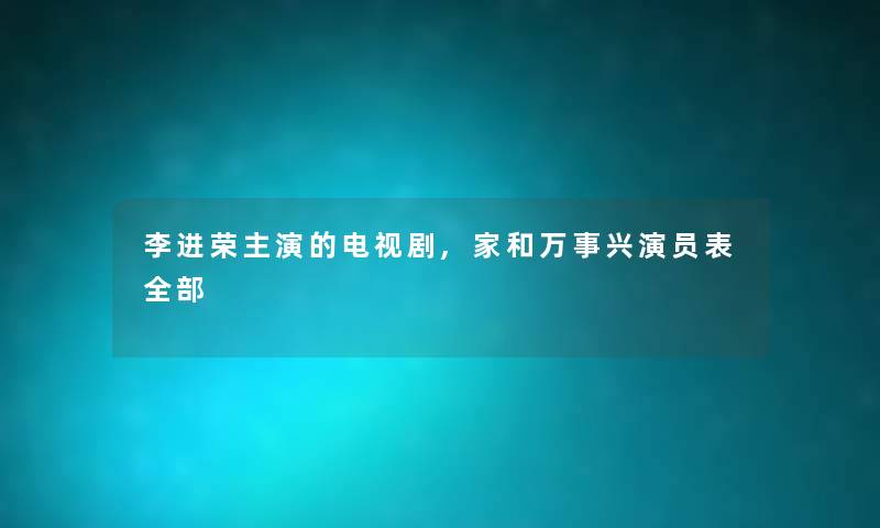 李进荣主演的电视剧,家和万事兴演员表随笔的