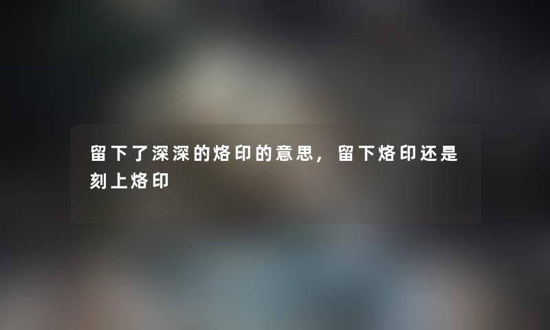 留下了深深的烙印的意思,留下烙印还是刻上烙印
