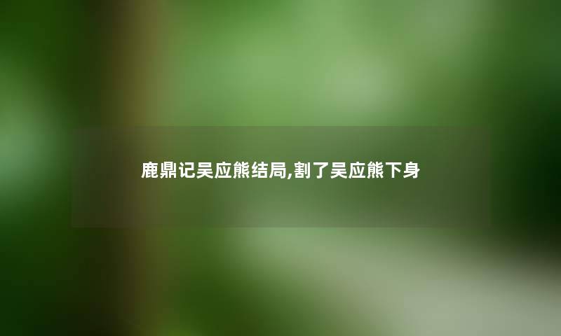 鹿鼎记吴应熊结局,割了吴应熊下身 鹿鼎记吴应熊结局,割了吴应熊下身