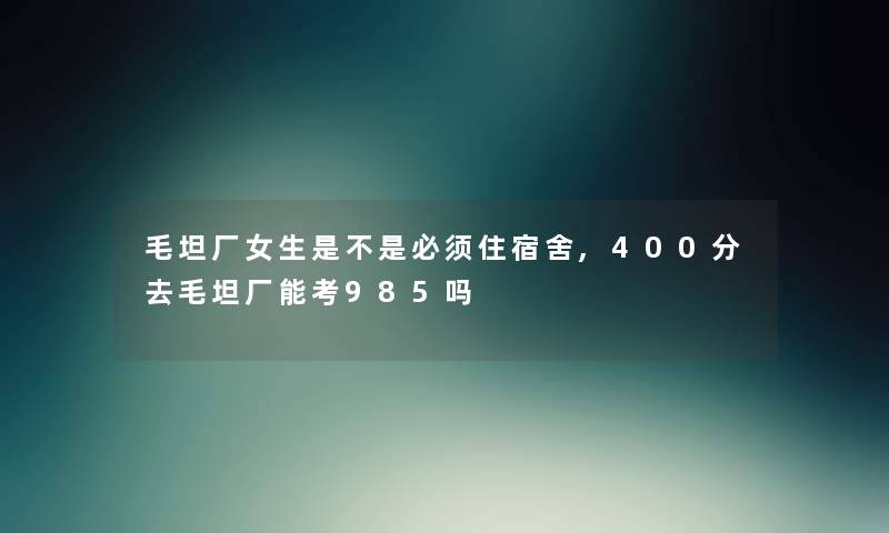 毛坦厂女生是不是必须住宿舍,400分去毛坦厂能考985吗