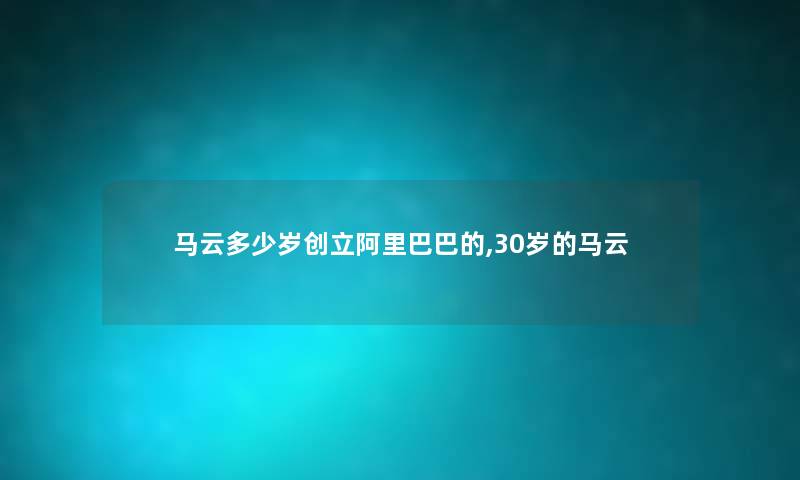 马云多少岁创立阿里巴巴的,30岁的马云