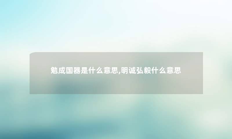 勉成国器是什么意思,明诚弘毅什么意思