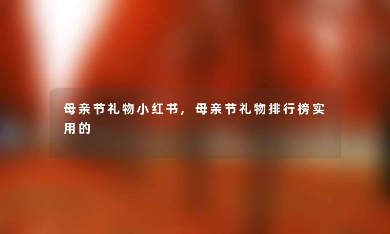 母亲节礼物小红书,母亲节礼物随笔榜实用的