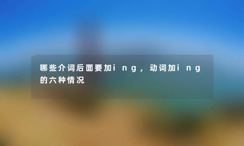 哪些介词后面要加ing,动词加ing的六种情况