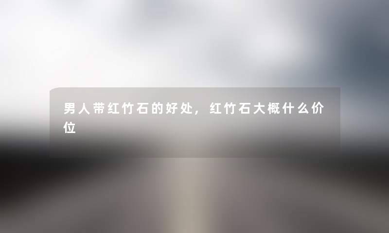 男人带红竹石的好处,红竹石大概什么价位