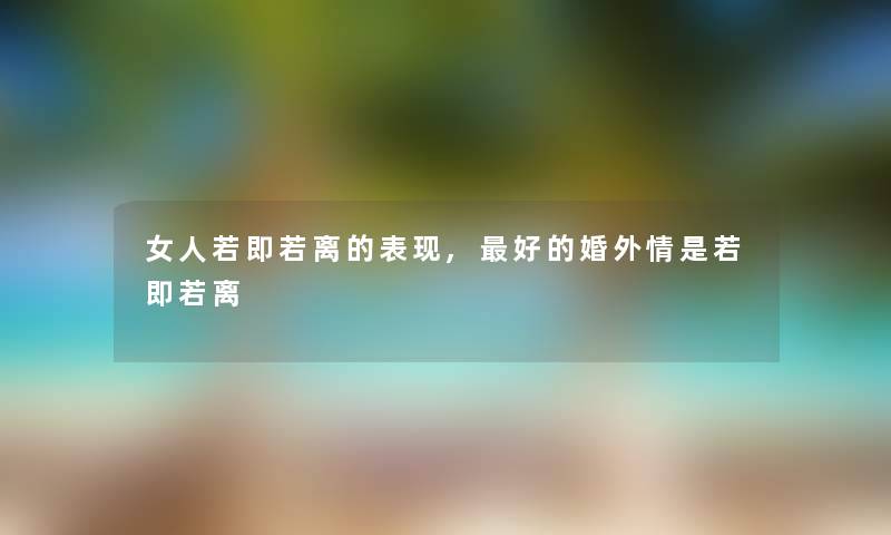 女人若即若离的表现,好的婚外情是若即若离
