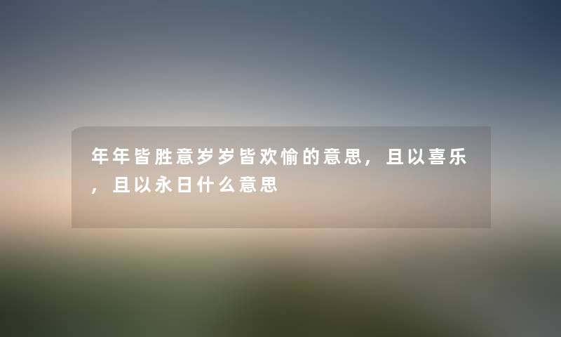 年年皆胜意岁岁皆欢愉的意思,且以喜乐,且以永日什么意思