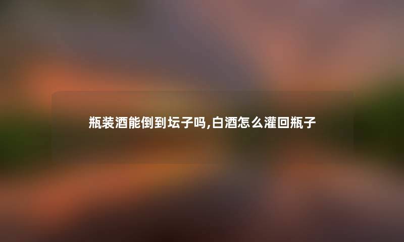 瓶装酒能倒到坛子吗,白酒怎么灌回瓶子