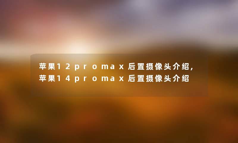苹果12promax后置摄像头,苹果14promax后置摄像头