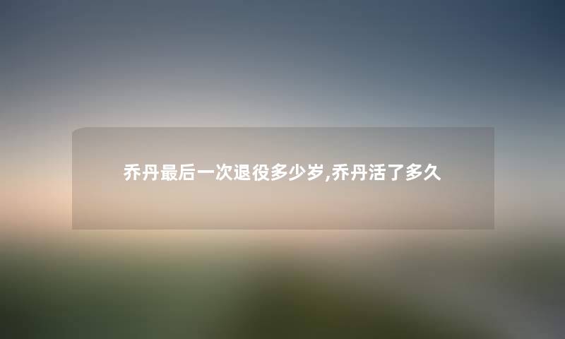 乔丹后一次退役多少岁,乔丹活了多久