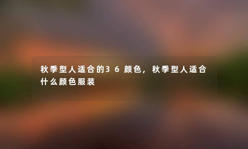 秋季型人适合的36颜色,秋季型人适合什么颜色服装