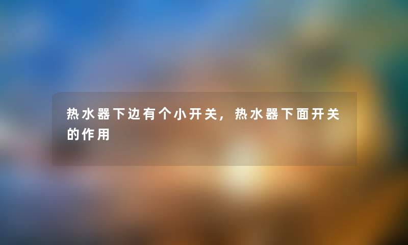 热水器下边有个小开关,热水器下面开关的作用