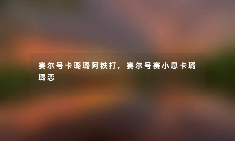赛尔号卡璐璐阿铁打,赛尔号赛小息卡璐璐恋
