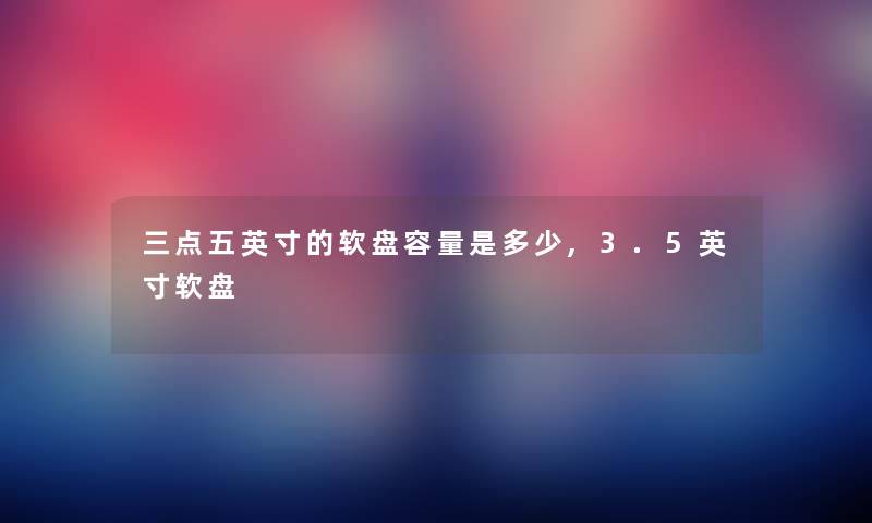 三点五英寸的软盘容量是多少,3.5英寸软盘