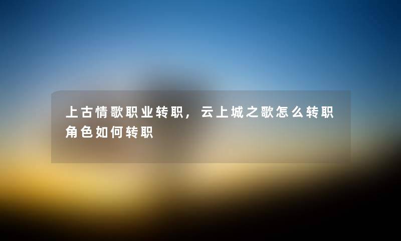 上古情歌职业转职,云上城之歌怎么转职角色如何转职