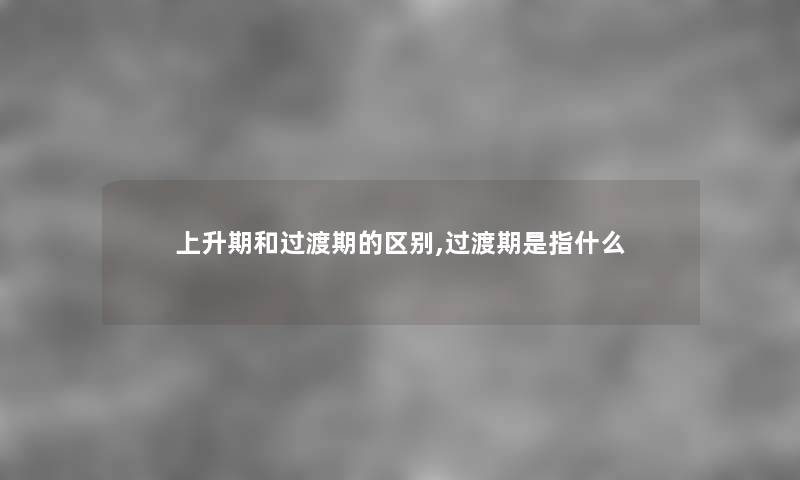 上升期和过渡期的区别,过渡期是指什么
