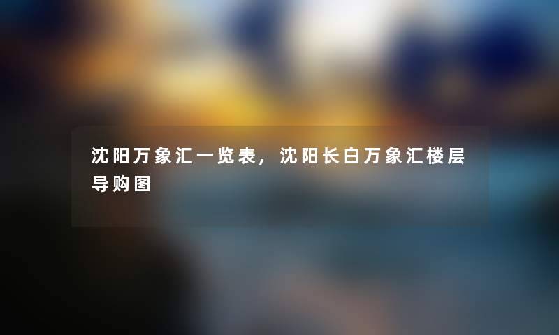 沈阳万象汇一览表,沈阳长白万象汇楼层导购图 沈阳万象汇一览表,沈阳长白万象汇楼层导购图