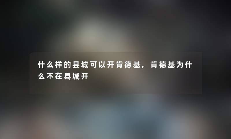 什么样的县城可以开肯德基,肯德基为什么不在县城开
