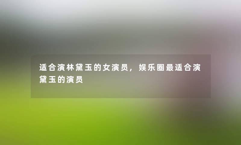 适合演林黛玉的女演员,娱乐圈适合演黛玉的演员