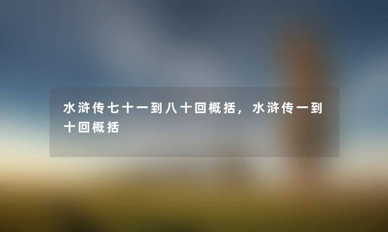 水浒传七十一到八十回概括,水浒传一到十回概括