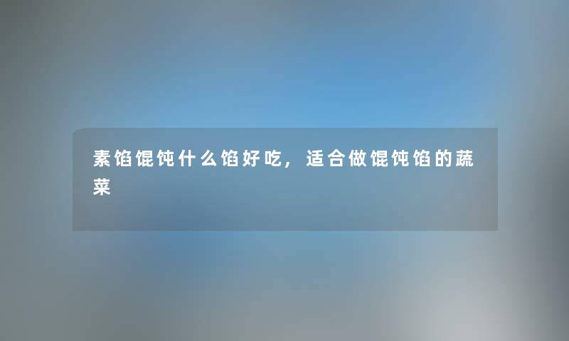素馅馄饨什么馅好吃,适合做馄饨馅的蔬菜