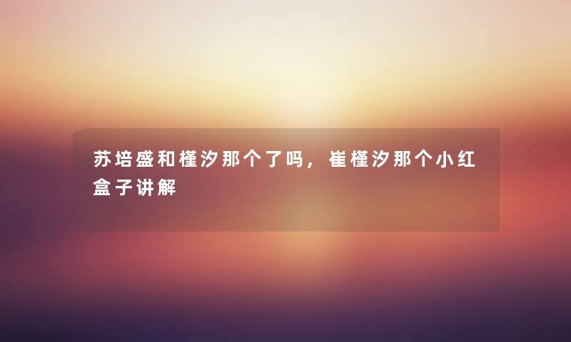 苏培盛和槿汐那个了吗,崔槿汐那个小红盒子讲解