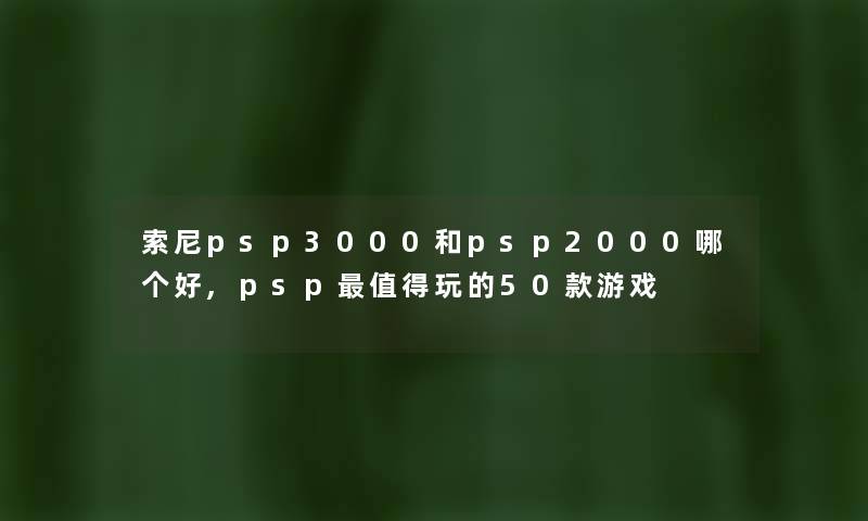 索尼psp3000和psp2000哪个好,psp值得玩的50款游戏