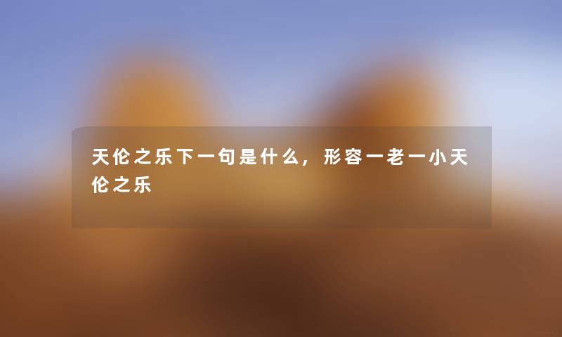 天伦之乐下一句是什么,形容一老一小天伦之乐