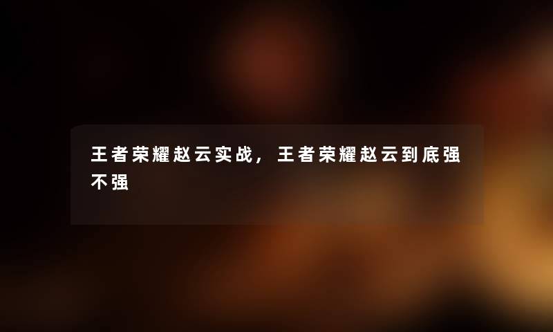 王者荣耀赵云实战,王者荣耀赵云到底强不强